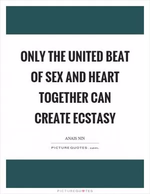 Only the united beat of sex and heart together can create ecstasy Picture Quote #1
