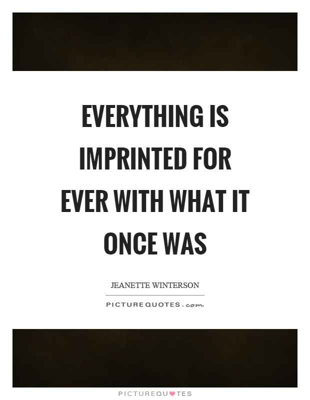 Everything is imprinted for ever with what it once was Picture Quote #1