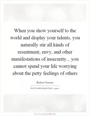 When you show yourself to the world and display your talents, you naturally stir all kinds of resentment, envy, and other manifestations of insecurity... you cannot spend your life worrying about the petty feelings of others Picture Quote #1