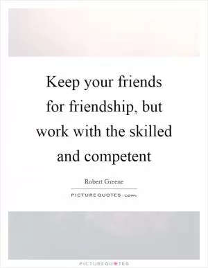 Keep your friends for friendship, but work with the skilled and competent Picture Quote #1