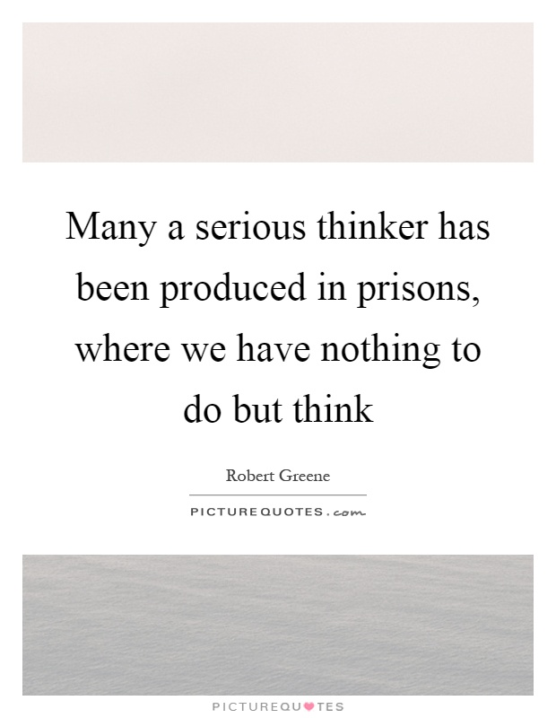 Many a serious thinker has been produced in prisons, where we have nothing to do but think Picture Quote #1