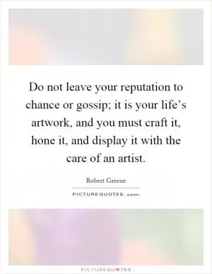 Do not leave your reputation to chance or gossip; it is your life’s artwork, and you must craft it, hone it, and display it with the care of an artist Picture Quote #1