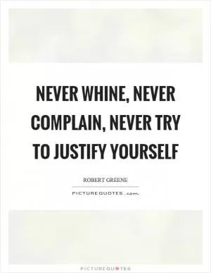 Never whine, never complain, never try to justify yourself Picture Quote #1