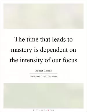 The time that leads to mastery is dependent on the intensity of our focus Picture Quote #1