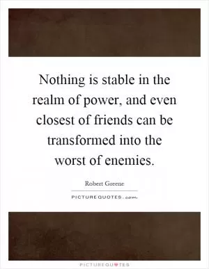Nothing is stable in the realm of power, and even closest of friends can be transformed into the worst of enemies Picture Quote #1