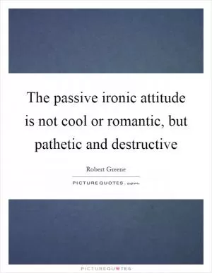 The passive ironic attitude is not cool or romantic, but pathetic and destructive Picture Quote #1