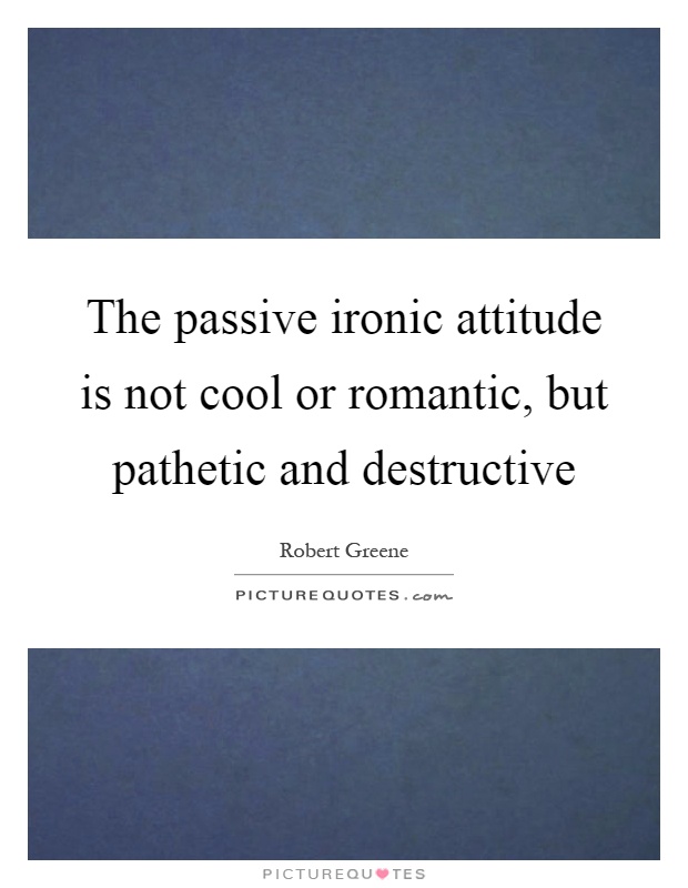The passive ironic attitude is not cool or romantic, but pathetic and destructive Picture Quote #1