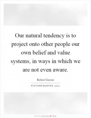 Our natural tendency is to project onto other people our own belief and value systems, in ways in which we are not even aware Picture Quote #1