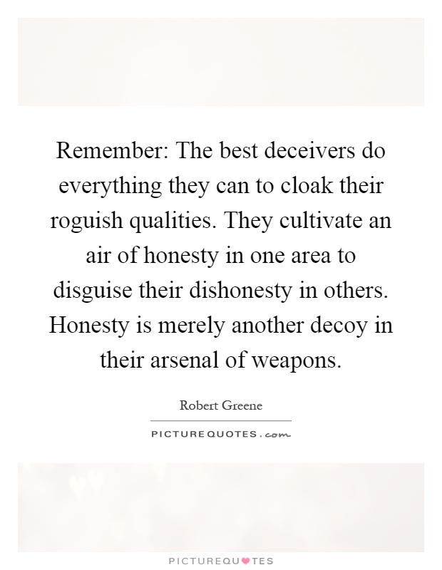 Remember: The best deceivers do everything they can to cloak their roguish qualities. They cultivate an air of honesty in one area to disguise their dishonesty in others. Honesty is merely another decoy in their arsenal of weapons Picture Quote #1