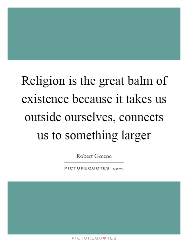 Religion is the great balm of existence because it takes us outside ourselves, connects us to something larger Picture Quote #1