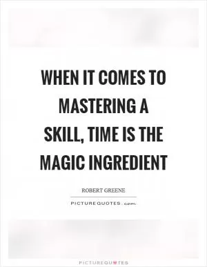 When it comes to mastering a skill, time is the magic ingredient Picture Quote #1