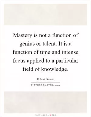 Mastery is not a function of genius or talent. It is a function of time and intense focus applied to a particular field of knowledge Picture Quote #1