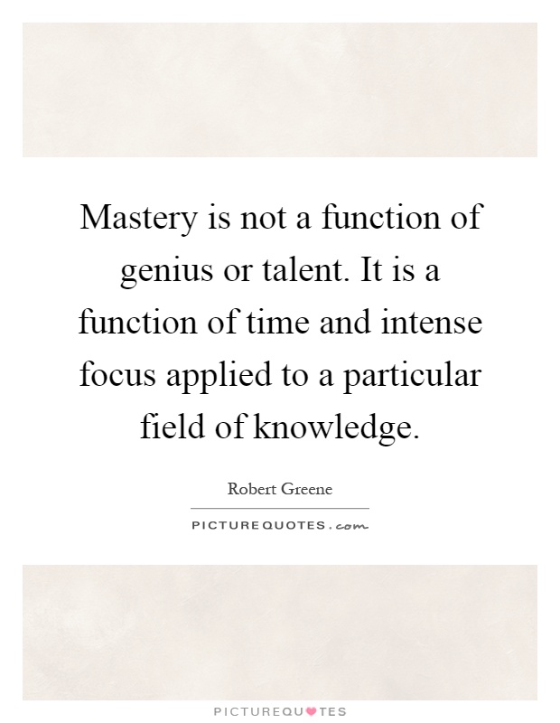 Mastery is not a function of genius or talent. It is a function of time and intense focus applied to a particular field of knowledge Picture Quote #1