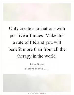 Only create associations with positive affinities. Make this a rule of life and you will benefit more than from all the therapy in the world Picture Quote #1