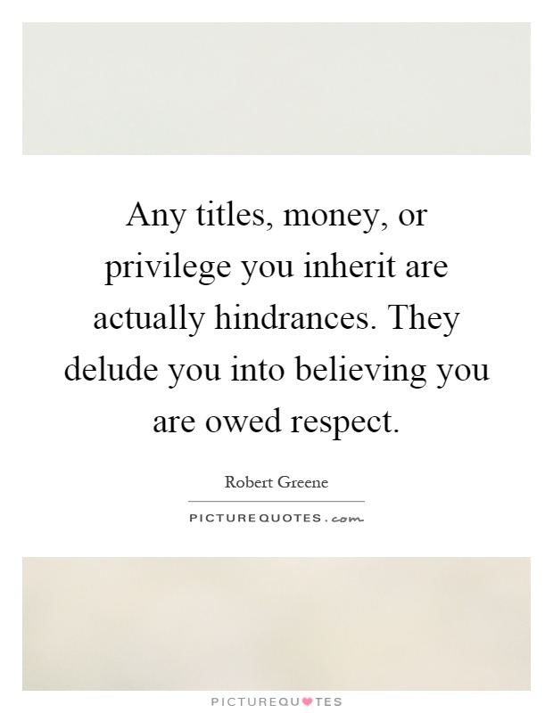 Any titles, money, or privilege you inherit are actually hindrances. They delude you into believing you are owed respect Picture Quote #1