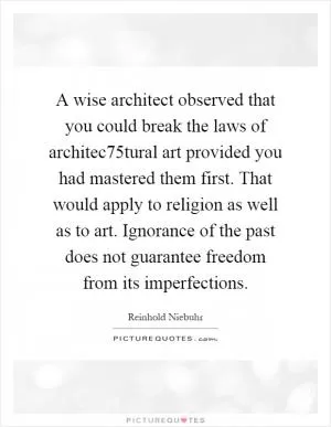 A wise architect observed that you could break the laws of architec75tural art provided you had mastered them first. That would apply to religion as well as to art. Ignorance of the past does not guarantee freedom from its imperfections Picture Quote #1