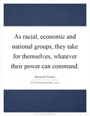 As racial, economic and national groups, they take for themselves, whatever their power can command Picture Quote #1