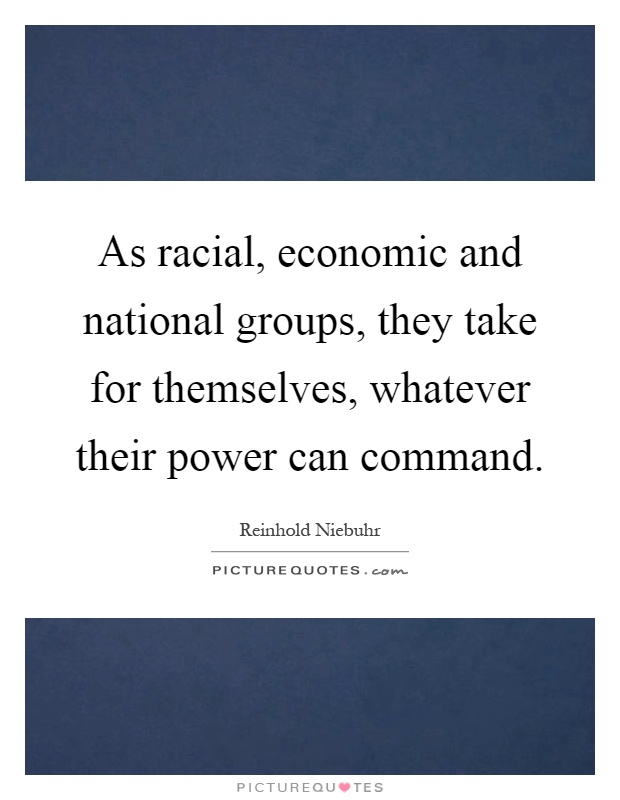 As racial, economic and national groups, they take for themselves, whatever their power can command Picture Quote #1