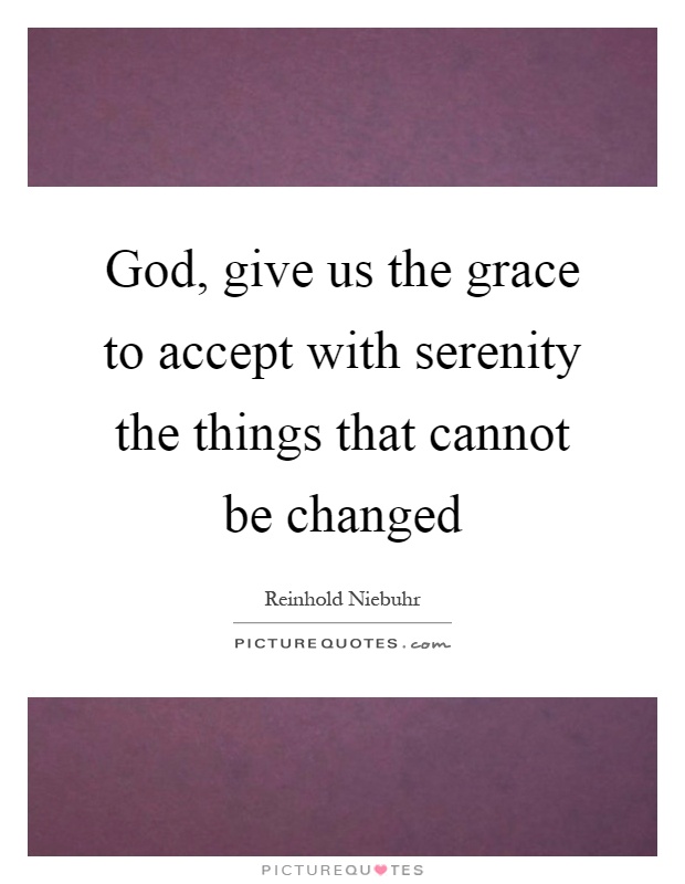 God, give us the grace to accept with serenity the things that cannot be changed Picture Quote #1
