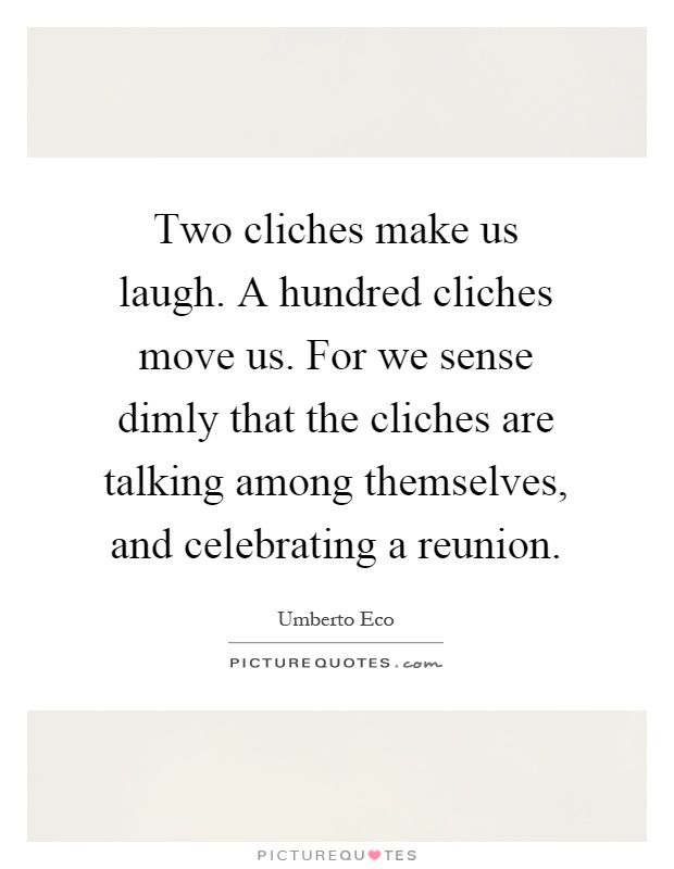 Two cliches make us laugh. A hundred cliches move us. For we sense dimly that the cliches are talking among themselves, and celebrating a reunion Picture Quote #1