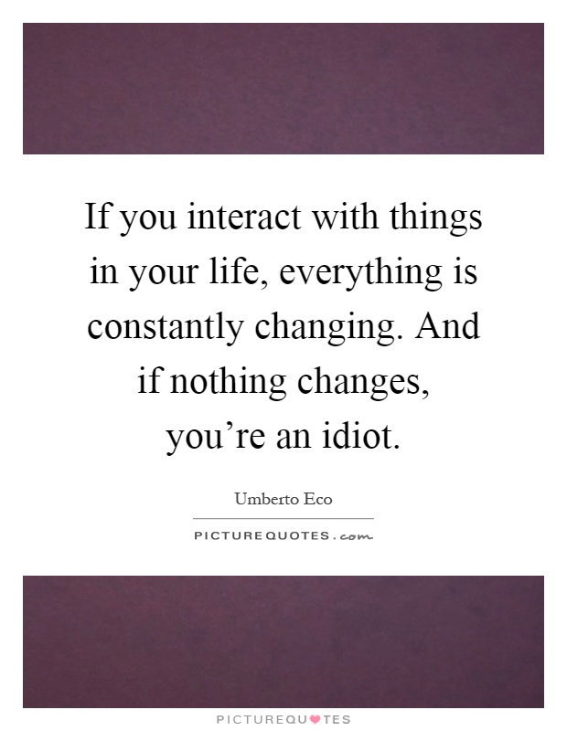 If you interact with things in your life, everything is constantly changing. And if nothing changes, you're an idiot Picture Quote #1