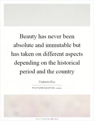 Beauty has never been absolute and immutable but has taken on different aspects depending on the historical period and the country Picture Quote #1