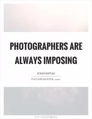 Photographers are always imposing Picture Quote #1