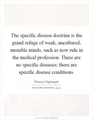 The specific disease doctrine is the grand refuge of weak, uncultured, unstable minds, such as now rule in the medical profession. There are no specific diseases; there are specific disease conditions Picture Quote #1