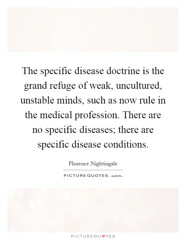 The specific disease doctrine is the grand refuge of weak, uncultured, unstable minds, such as now rule in the medical profession. There are no specific diseases; there are specific disease conditions Picture Quote #1