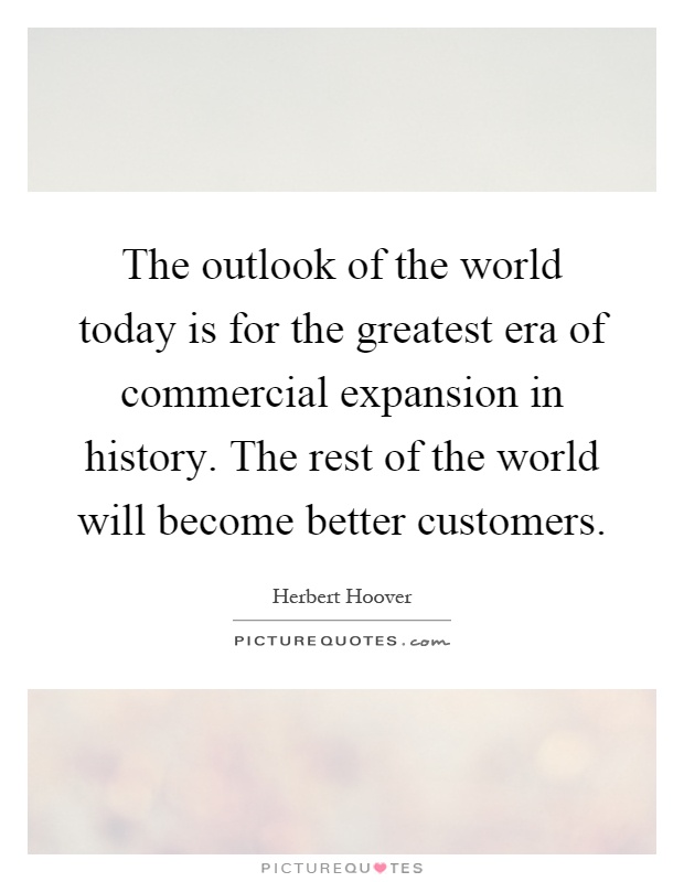 The outlook of the world today is for the greatest era of commercial expansion in history. The rest of the world will become better customers Picture Quote #1