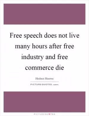 Free speech does not live many hours after free industry and free commerce die Picture Quote #1