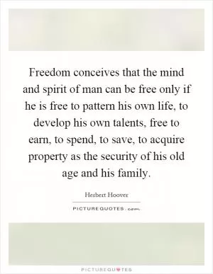 Freedom conceives that the mind and spirit of man can be free only if he is free to pattern his own life, to develop his own talents, free to earn, to spend, to save, to acquire property as the security of his old age and his family Picture Quote #1