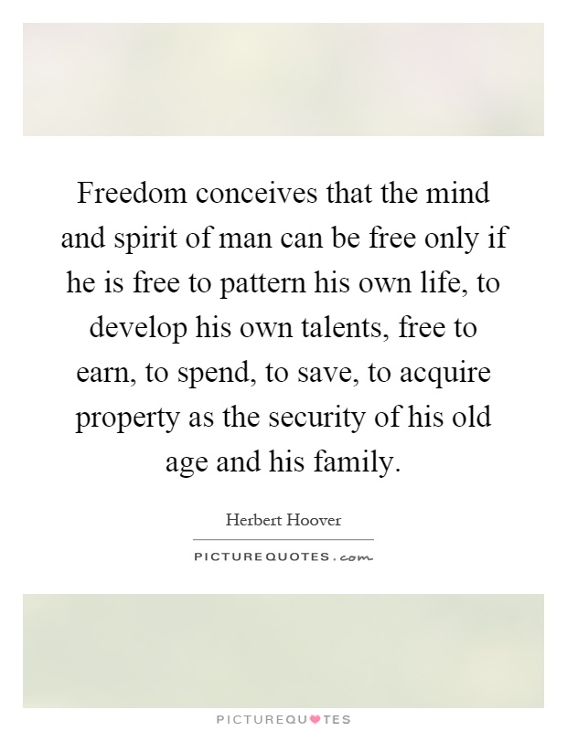 Freedom conceives that the mind and spirit of man can be free only if he is free to pattern his own life, to develop his own talents, free to earn, to spend, to save, to acquire property as the security of his old age and his family Picture Quote #1