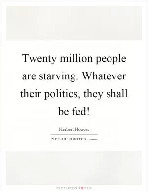Twenty million people are starving. Whatever their politics, they shall be fed! Picture Quote #1