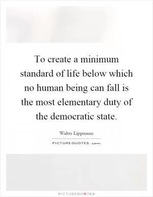 To create a minimum standard of life below which no human being can fall is the most elementary duty of the democratic state Picture Quote #1