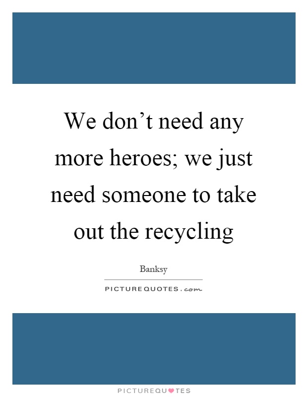 We don't need any more heroes; we just need someone to take out the recycling Picture Quote #1