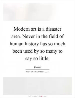 Modern art is a disaster area. Never in the field of human history has so much been used by so many to say so little Picture Quote #1