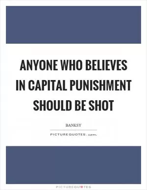 Anyone who believes in capital punishment should be shot Picture Quote #1