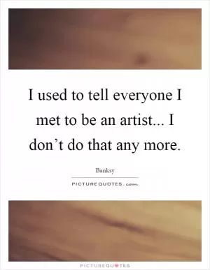 I used to tell everyone I met to be an artist... I don’t do that any more Picture Quote #1