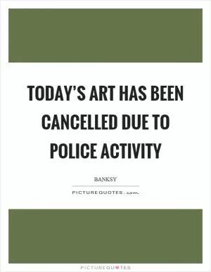 Today’s art has been cancelled due to police activity Picture Quote #1