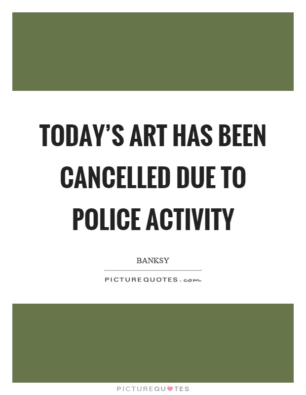 Today's art has been cancelled due to police activity Picture Quote #1