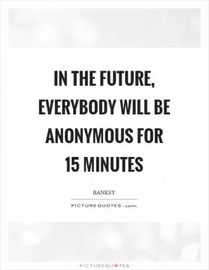 In the future, everybody will be anonymous for 15 minutes Picture Quote #1