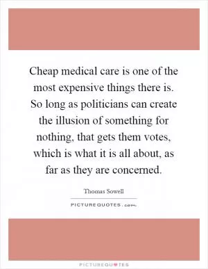 Cheap medical care is one of the most expensive things there is. So long as politicians can create the illusion of something for nothing, that gets them votes, which is what it is all about, as far as they are concerned Picture Quote #1