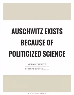 Auschwitz exists because of politicized science Picture Quote #1