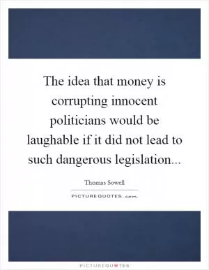 The idea that money is corrupting innocent politicians would be laughable if it did not lead to such dangerous legislation Picture Quote #1