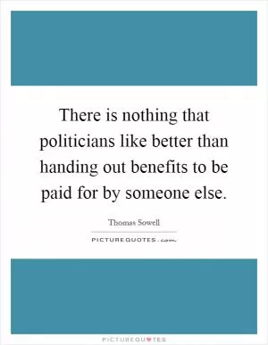 There is nothing that politicians like better than handing out benefits to be paid for by someone else Picture Quote #1
