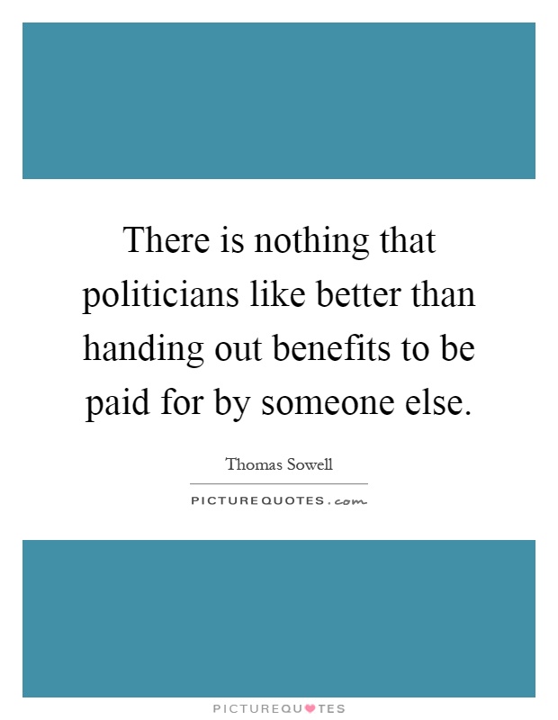 There is nothing that politicians like better than handing out benefits to be paid for by someone else Picture Quote #1