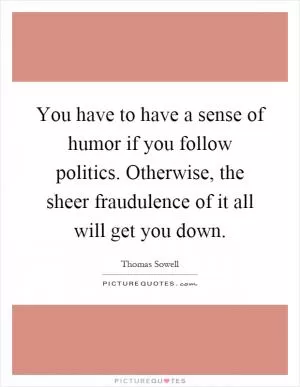 You have to have a sense of humor if you follow politics. Otherwise, the sheer fraudulence of it all will get you down Picture Quote #1