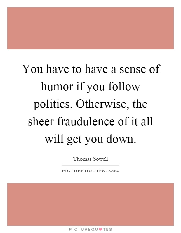 You have to have a sense of humor if you follow politics. Otherwise, the sheer fraudulence of it all will get you down Picture Quote #1