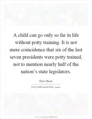 A child can go only so far in life without potty training. It is not mere coincidence that six of the last seven presidents were potty trained, not to mention nearly half of the nation’s state legislators Picture Quote #1